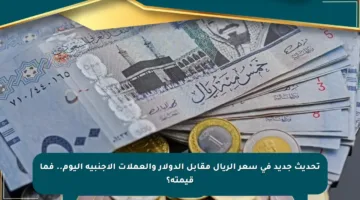 تحديث جديد في سعر الريال مقابل الدولار والعملات الأجنبية اليوم.. فما قيمته؟